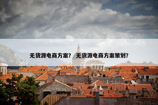 无货源电商方案？ 无货源电商方案策划？