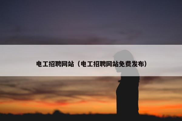 电工招聘网站（电工招聘网站免费发布）
