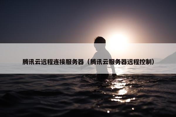 腾讯云远程连接服务器（腾讯云服务器远程控制）