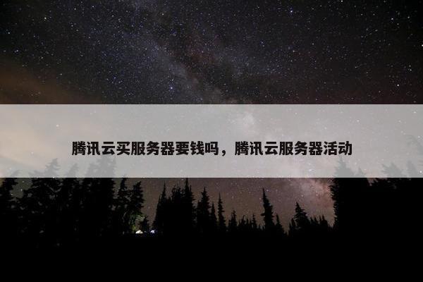 腾讯云买服务器要钱吗，腾讯云服务器活动