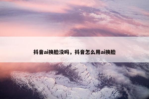抖音ai换脸没吗，抖音怎么用ai换脸
