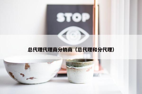 总代理代理商分销商（总代理和分代理）