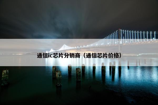 通信ic芯片分销商（通信芯片价格）