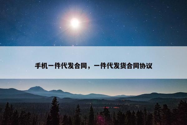 手机一件代发合同，一件代发货合同协议