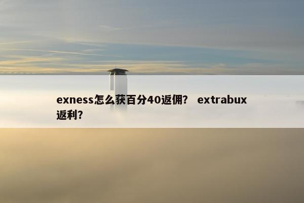 exness怎么获百分40返佣？ extrabux返利？
