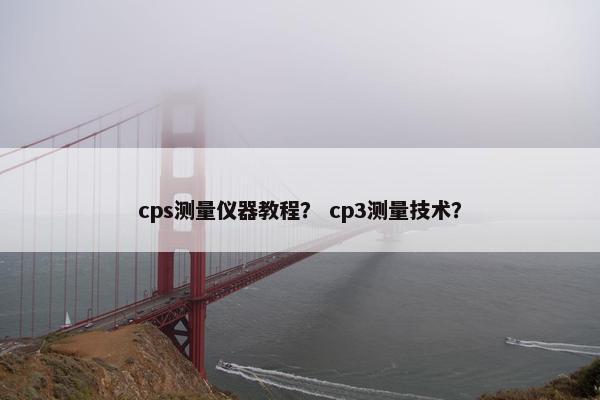 cps测量仪器教程？ cp3测量技术？