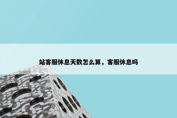 站客服休息天数怎么算，客服休息吗