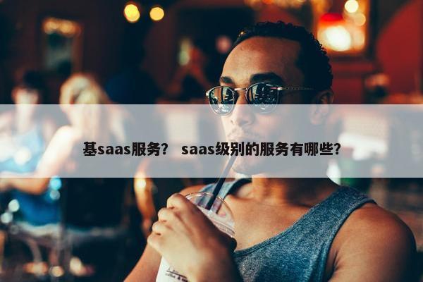 基saas服务？ saas级别的服务有哪些？