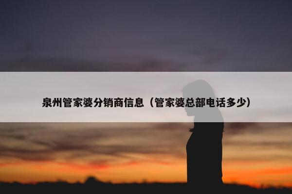 泉州管家婆分销商信息（管家婆总部电话多少）