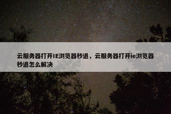 云服务器打开IE浏览器秒退，云服务器打开ie浏览器秒退怎么解决