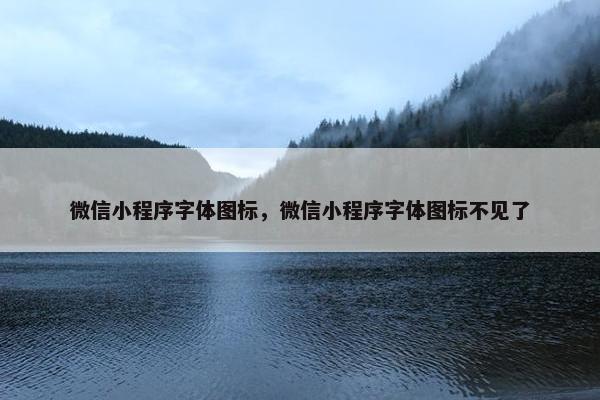 微信小程序字体图标，微信小程序字体图标不见了