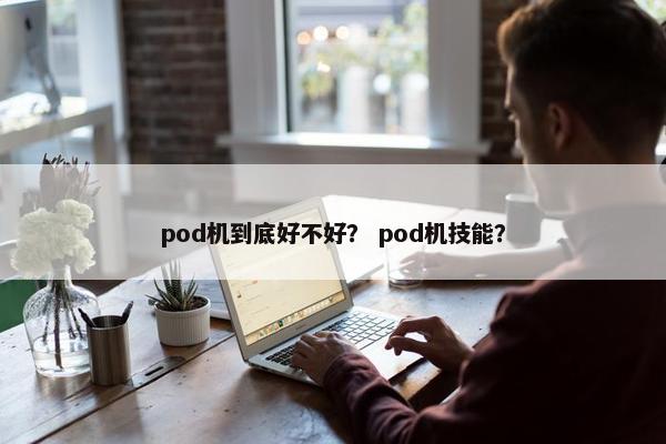 pod机到底好不好？ pod机技能？