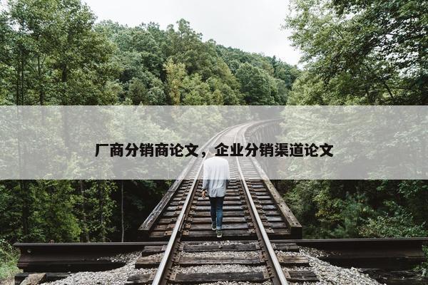 厂商分销商论文，企业分销渠道论文