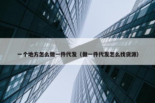 一个地方怎么做一件代发（做一件代发怎么找货源）