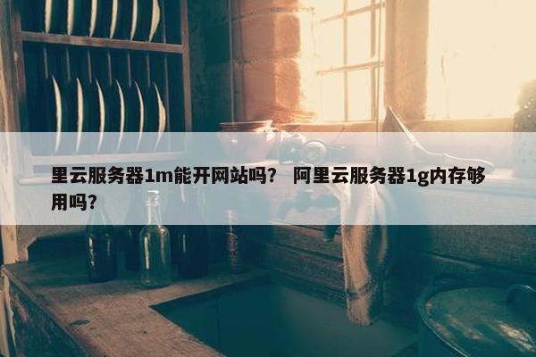 里云服务器1m能开网站吗？ 阿里云服务器1g内存够用吗？