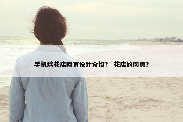 手机端花店网页设计介绍？ 花店的网页？