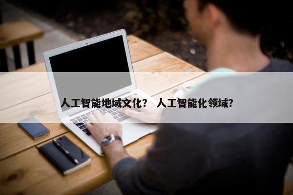 人工智能地域文化？ 人工智能化领域？