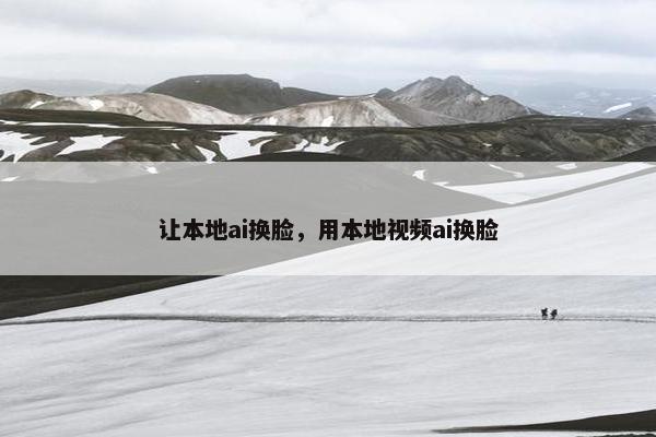 让本地ai换脸，用本地视频ai换脸