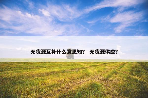无货源互补什么意思知？ 无货源供应？