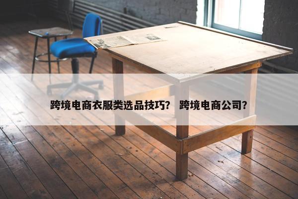 跨境电商衣服类选品技巧？ 跨境电商公司？
