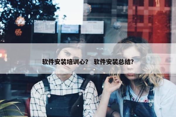软件安装培训心？ 软件安装总结？