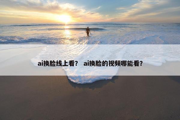 ai换脸线上看？ ai换脸的视频哪能看？