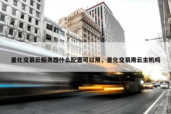 量化交易云服务器什么配置可以用，量化交易用云主机吗