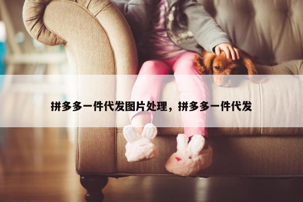 拼多多一件代发图片处理，拼多多一件代发