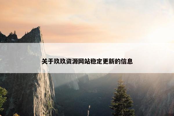 关于玖玖资源网站稳定更新的信息