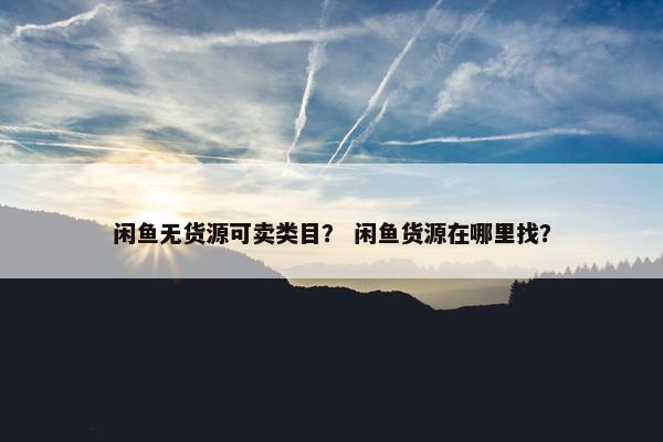 闲鱼无货源可卖类目？ 闲鱼货源在哪里找？