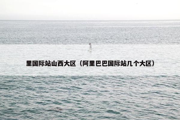 里国际站山西大区（阿里巴巴国际站几个大区）
