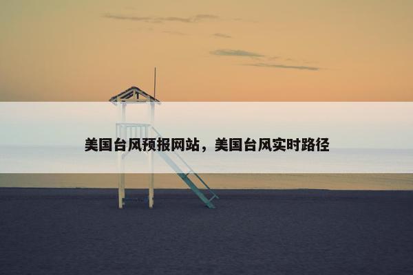 美国台风预报网站，美国台风实时路径
