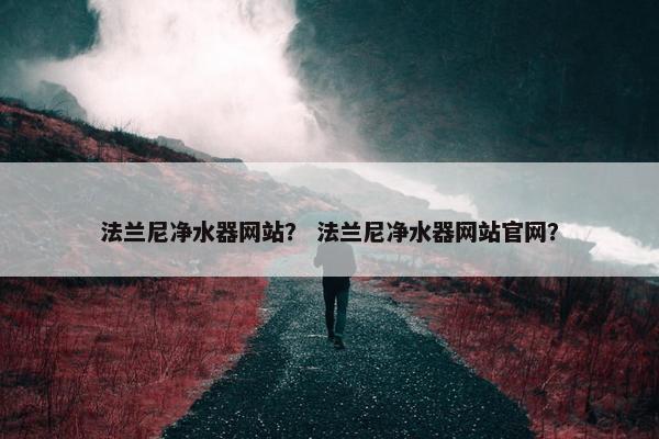 法兰尼净水器网站？ 法兰尼净水器网站官网？