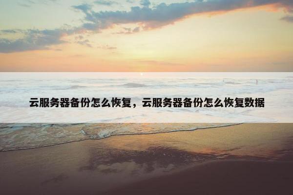 云服务器备份怎么恢复，云服务器备份怎么恢复数据