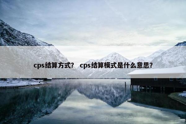 cps结算方式？ cps结算模式是什么意思？