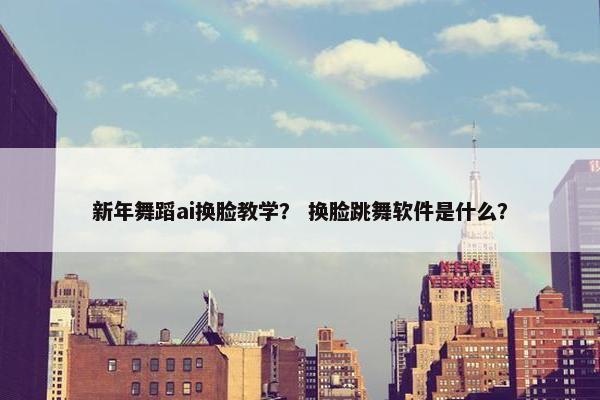 新年舞蹈ai换脸教学？ 换脸跳舞软件是什么？