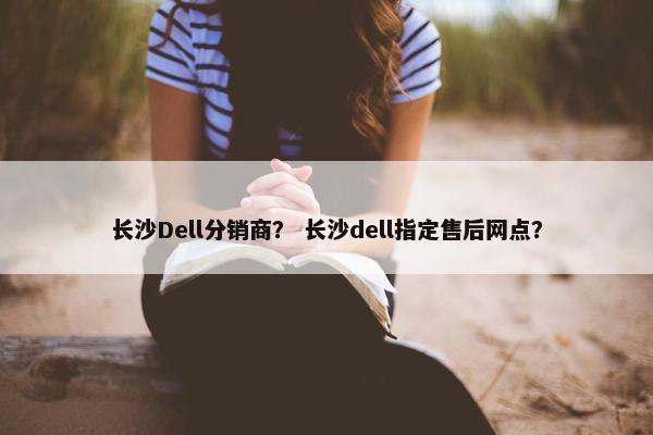 长沙Dell分销商？ 长沙dell指定售后网点？