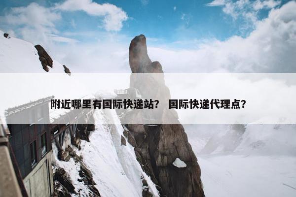 附近哪里有国际快递站？ 国际快递代理点？