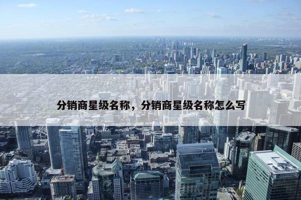 分销商星级名称，分销商星级名称怎么写