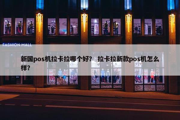 新国pos机拉卡拉哪个好？ 拉卡拉新款pos机怎么样？
