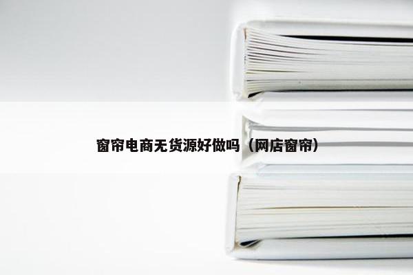 窗帘电商无货源好做吗（网店窗帘）