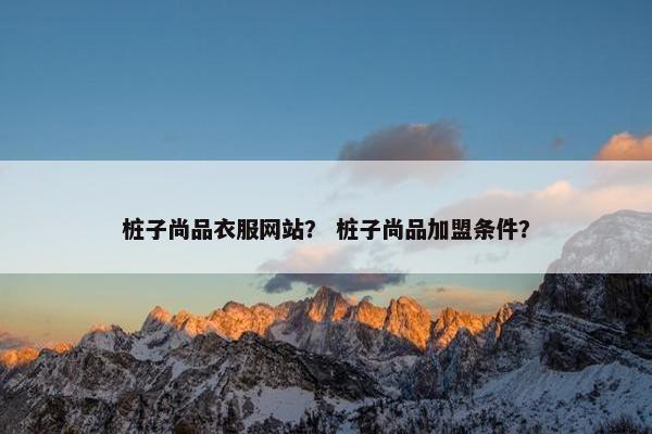 桩子尚品衣服网站？ 桩子尚品加盟条件？