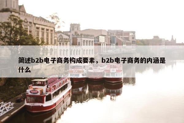 简述b2b电子商务构成要素，b2b电子商务的内涵是什么