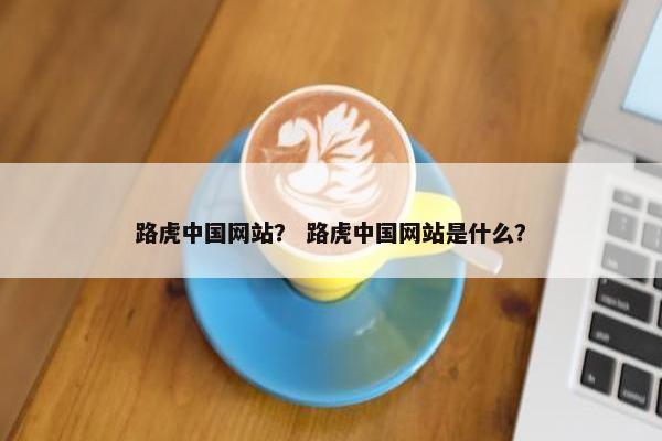 路虎中国网站？ 路虎中国网站是什么？