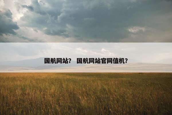 国航网站？ 国航网站官网值机？
