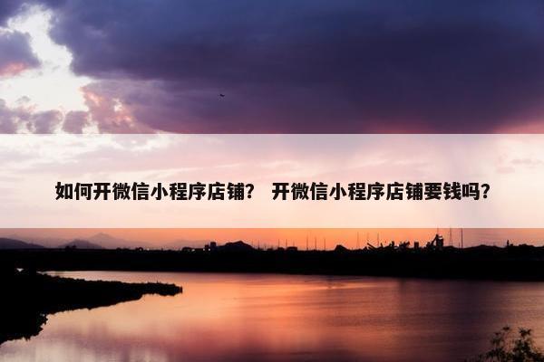如何开微信小程序店铺？ 开微信小程序店铺要钱吗？