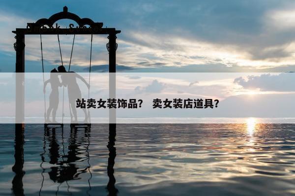 站卖女装饰品？ 卖女装店道具？