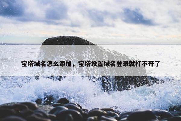 宝塔域名怎么添加，宝塔设置域名登录就打不开了
