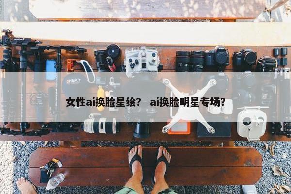 女性ai换脸星绘？ ai换脸明星专场？