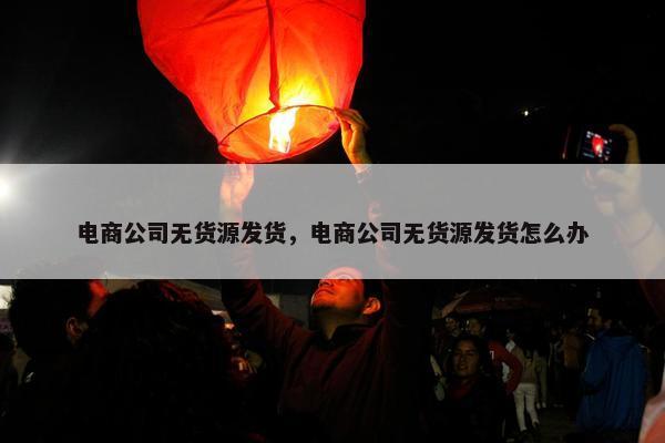电商公司无货源发货，电商公司无货源发货怎么办